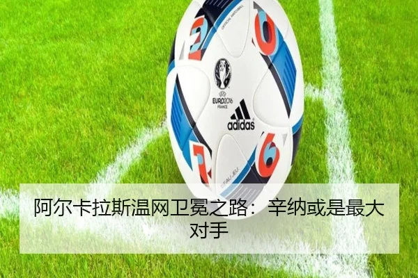 阿尔卡拉斯温网卫冕之路：辛纳或是最大对手