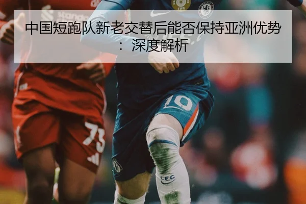中国短跑队新老交替后能否保持亚洲优势：深度解析